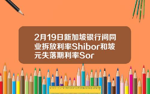 2月19日新加坡银行间同业拆放利率Shibor和坡元失落期利率Sor