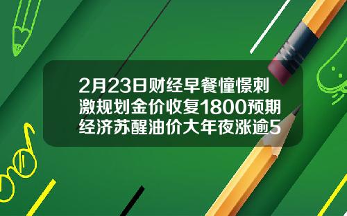 2月23日财经早餐憧憬刺激规划金价收复1800预期经济苏醒油价大年夜涨逾5