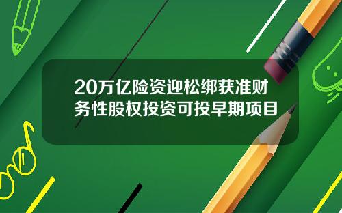 20万亿险资迎松绑获准财务性股权投资可投早期项目