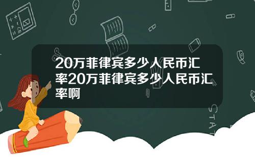 20万菲律宾多少人民币汇率20万菲律宾多少人民币汇率啊