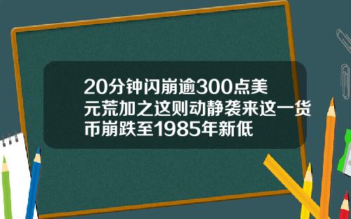 20分钟闪崩逾300点美元荒加之这则动静袭来这一货币崩跌至1985年新低