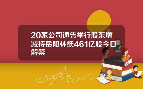 20家公司通告举行股东增减持岳阳林纸461亿股今日解禁