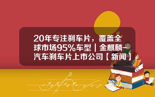 20年专注刹车片，覆盖全球市场95%车型｜金麒麟-汽车刹车片上市公司【新闻】
