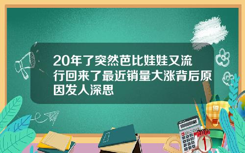 20年了突然芭比娃娃又流行回来了最近销量大涨背后原因发人深思