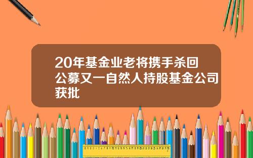 20年基金业老将携手杀回公募又一自然人持股基金公司获批