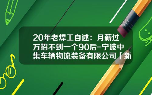 20年老焊工自述：月薪过万招不到一个90后-宁波中集车辆物流装备有限公司【新闻】