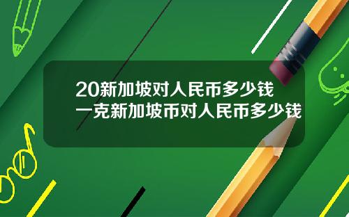 20新加坡对人民币多少钱一克新加坡币对人民币多少钱