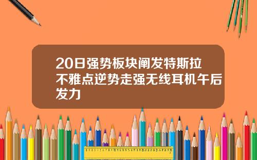 20日强势板块阐发特斯拉不雅点逆势走强无线耳机午后发力
