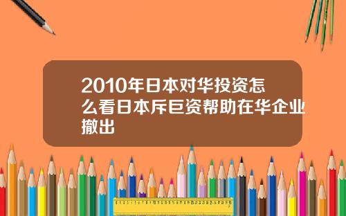 2010年日本对华投资怎么看日本斥巨资帮助在华企业撤出