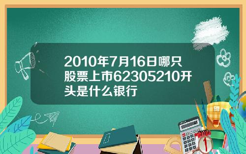 2010年7月16日哪只股票上市62305210开头是什么银行