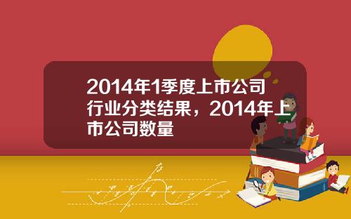 2014年1季度上市公司行业分类结果，2014年上市公司数量