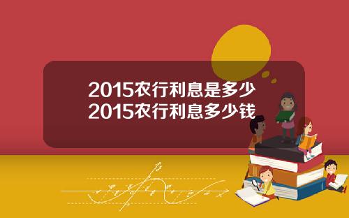 2015农行利息是多少 2015农行利息多少钱