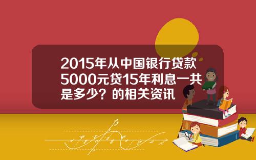 2015年从中国银行贷款5000元贷15年利息一共是多少？的相关资讯