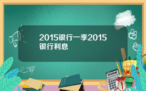 2015银行一季2015银行利息