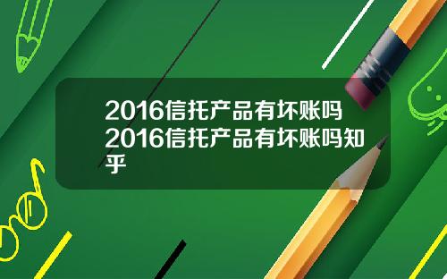 2016信托产品有坏账吗2016信托产品有坏账吗知乎