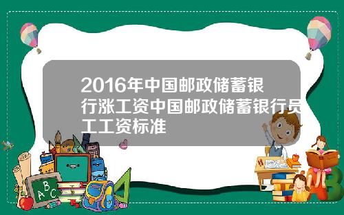 2016年中国邮政储蓄银行涨工资中国邮政储蓄银行员工工资标准