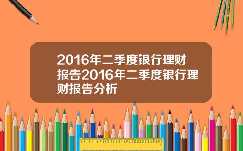 2016年二季度银行理财报告2016年二季度银行理财报告分析