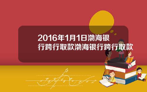2016年1月1日渤海银行跨行取款渤海银行跨行取款