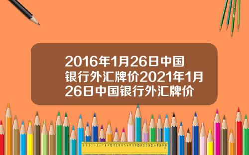 2016年1月26日中国银行外汇牌价2021年1月26日中国银行外汇牌价