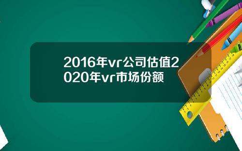 2016年vr公司估值2020年vr市场份额