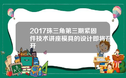 2017珠三角第三期紧固件技术讲座模具的设计即将召开