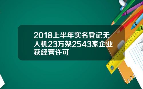 2018上半年实名登记无人机23万架2543家企业获经营许可