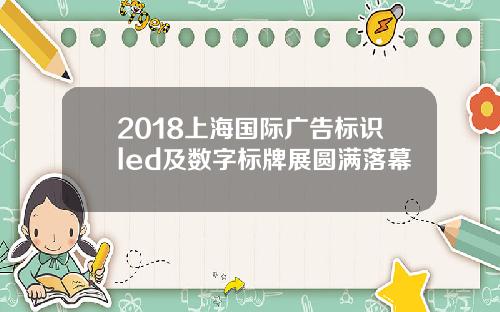 2018上海国际广告标识led及数字标牌展圆满落幕