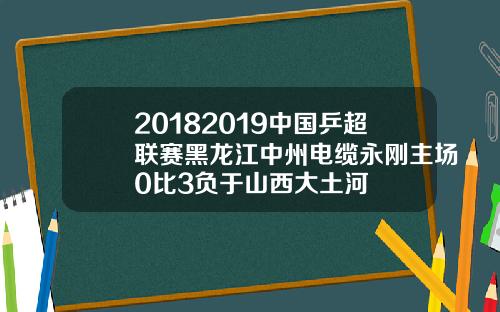 20182019中国乒超联赛黑龙江中州电缆永刚主场0比3负于山西大土河