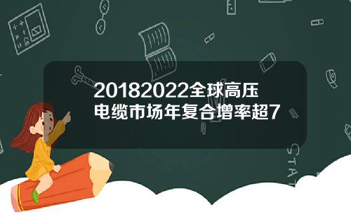 20182022全球高压电缆市场年复合增率超7