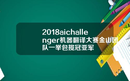 2018aichallenger机器翻译大赛金山团队一举包揽冠亚军