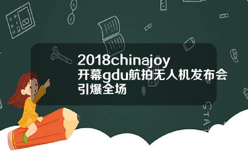 2018chinajoy开幕gdu航拍无人机发布会引爆全场