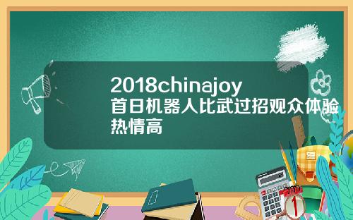 2018chinajoy首日机器人比武过招观众体验热情高