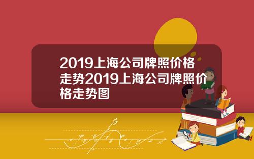 2019上海公司牌照价格走势2019上海公司牌照价格走势图