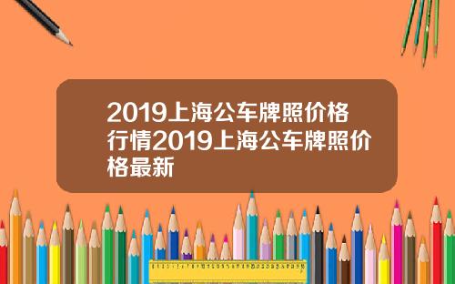 2019上海公车牌照价格行情2019上海公车牌照价格最新