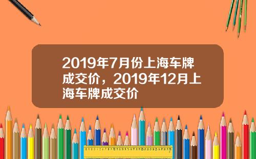 2019年7月份上海车牌成交价，2019年12月上海车牌成交价