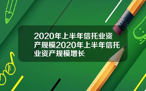 2020年上半年信托业资产规模2020年上半年信托业资产规模增长