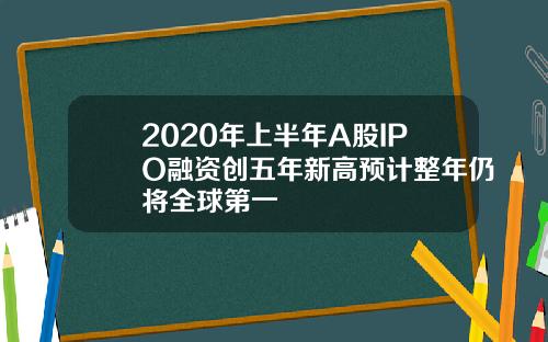 2020年上半年A股IPO融资创五年新高预计整年仍将全球第一