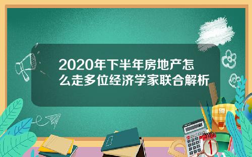 2020年下半年房地产怎么走多位经济学家联合解析