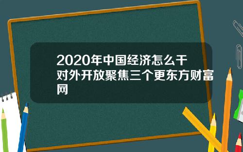 2020年中国经济怎么干对外开放聚焦三个更东方财富网