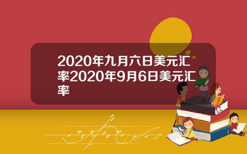 2020年九月六日美元汇率2020年9月6日美元汇率
