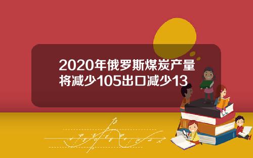 2020年俄罗斯煤炭产量将减少105出口减少13
