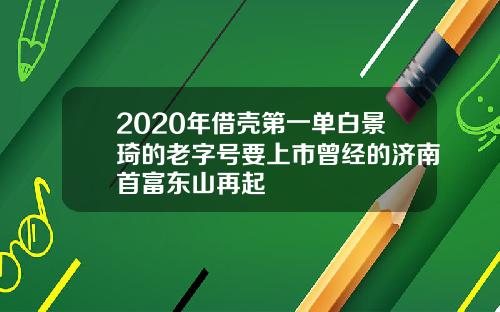 2020年借壳第一单白景琦的老字号要上市曾经的济南首富东山再起
