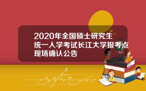 2020年全国硕士研究生统一入学考试长江大学报考点现场确认公告