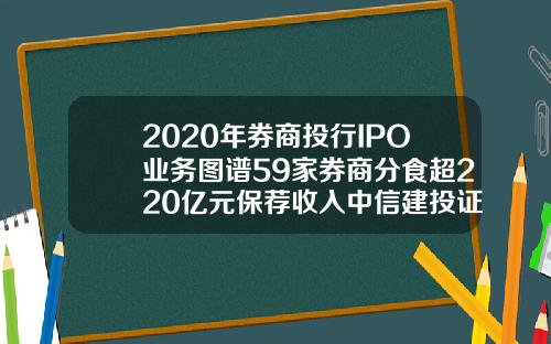 2020年券商投行IPO业务图谱59家券商分食超220亿元保荐收入中信建投证券夺魁