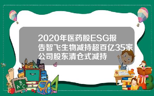 2020年医药股ESG报告智飞生物减持超百亿35家公司股东清仓式减持