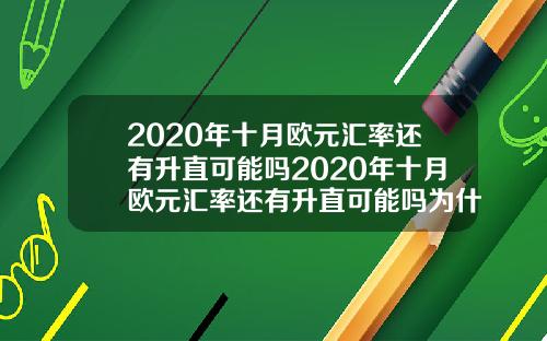 2020年十月欧元汇率还有升直可能吗2020年十月欧元汇率还有升直可能吗为什么