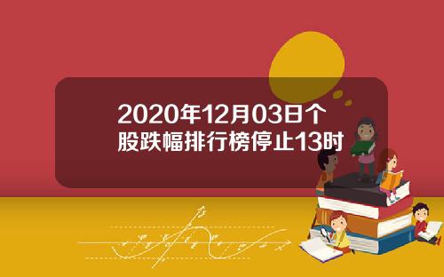 2020年12月03日个股跌幅排行榜停止13时