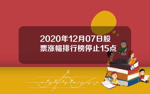 2020年12月07日股票涨幅排行榜停止15点