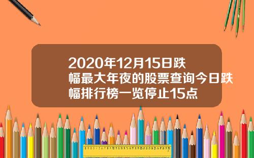 2020年12月15日跌幅最大年夜的股票查询今日跌幅排行榜一览停止15点