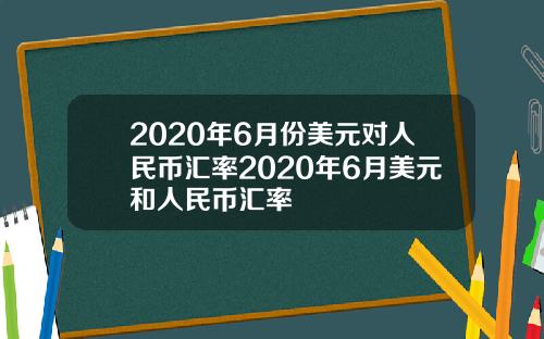 2020年6月份美元对人民币汇率2020年6月美元和人民币汇率